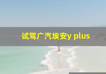 试驾广汽埃安y plus